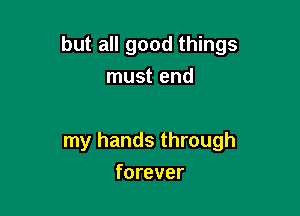 but all good things

must end

my hands through
forever