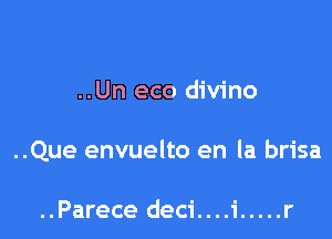 ..Un eco divino

..Que envuelto en la brisa

..Parece deci....i ..... r