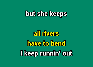 but she keeps

all rivers
have to bend
I keep runnin' out