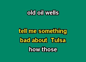 old oil wells

tell me something
bad about Tulsa

how those