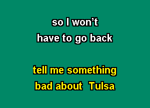 so I won t
have to go back

tell me something
bad about Tulsa