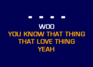 WOO

YOU KNOW THAT THING
THAT LOVE THING

YEAH