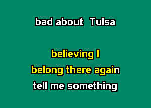 bad about Tulsa

believing I

belong there again

tell me something