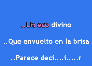 ..Un eco divino

..Que envuelto en la brisa

..Parece deci....i ..... r