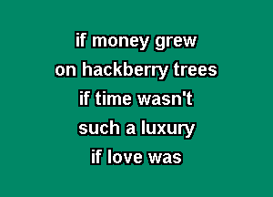 if money grew
on hackberry trees
if time wasn't

such a luxury

if love was