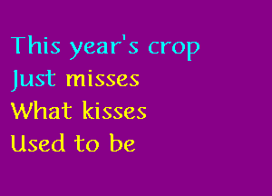 This year's crop
Just misses

What kisses
Used to be