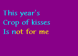 This year's
Crop of kisses

Is not for me