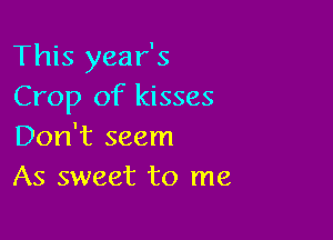 This year's
Crop of kisses

Don't seem
As sweet to me