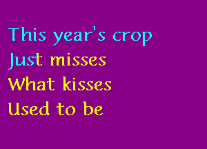 This year's crop
Just misses

What kisses
Used to be