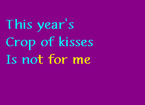 This year's
Crop of kisses

Is not for me