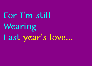 For I'm still
Wearing

Last year's love...