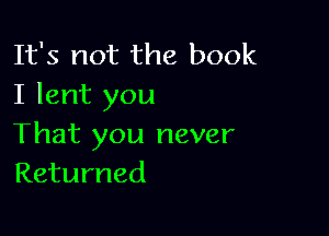 It's not the book
I lent you

That you never
Returned