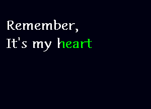 Remember,
It's my heart