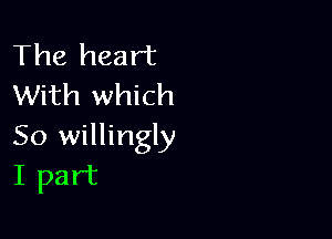 The heart
With which

50 willingly
I part