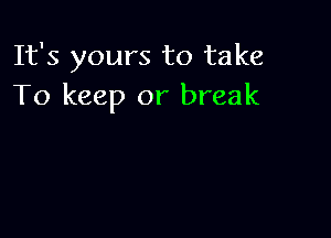 It's yours to take
To keep or break