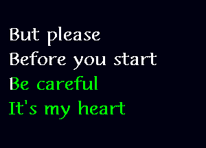 But please
Before you start

Be careful
It's my heart