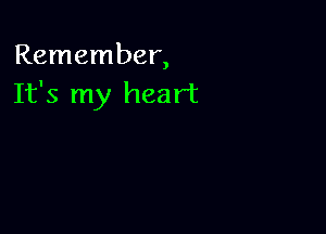 Remember,
It's my heart