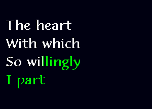The heart
With which

50 willingly
I part