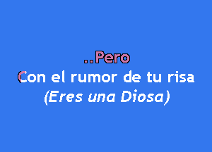 ..Pero

Con el rumor de tu risa
(E res una Diosa)