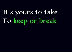 It's yours to take
To keep or break