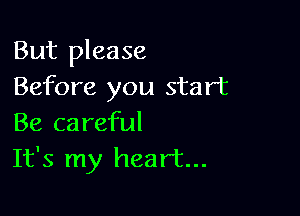 But please
Before you start

Be careful
It's my heart...