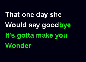 That one day she
Would say goodbye

It's gotta make you
Wonder