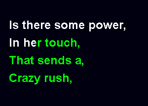 Is there some power,
In her touch,

That sends a,
Crazy rush,