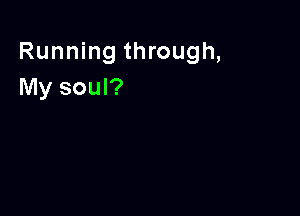 Running through,
My soul?