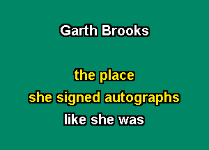 Garth Brooks

the place

she signed autographs

like she was