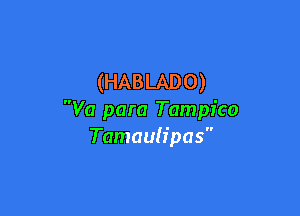 (HABLADO)

Va para Tampico
Tamauh'pas