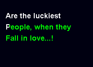 Are the luckiest
People, when they

Fall in love...!