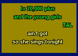 to 20,000 plus
and the young girls
TAL

ain't got
so she sings tonight