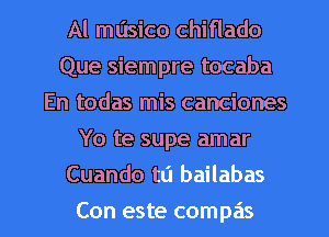 Al masico chiflado
Que siempre tocaba
En todas mis canciones
Yo te supe amar

Cuando tu bailabas

Con este compas l