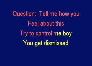 Questioni Tell me how you
Feel about this

Try to control me boy
You get dismissed