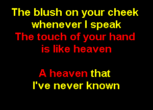 The blush on your cheek
whenever I speak
The touch of your hand
is like heaven

A heaven that
I've never known
