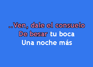 ..Ven, dale el consuelo

De besar tu boca
Una noche mas