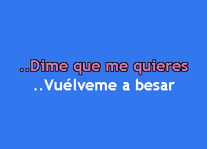 ..Dime que me quieres

Vuaveme a besar