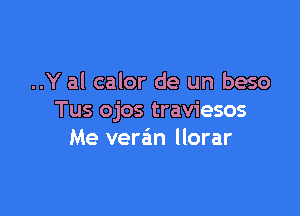 ..Y al calor de un beso

Tus ojos traviesos
Me vera'm llorar