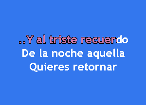 ..Y al triste recuerdo

De la noche aquella
Quieres retornar