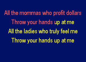 All the mommas who profit dollars
Throw your hands up at me

All the ladies who truly feel me
Throw your hands up at me