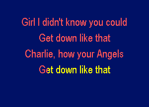 Girl I didn't know you could
Get down like that

Charlie, how your Angels
Get down like that