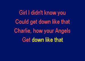 Girl I didn't know you
Could get down like that

Charlie, how your Angels
Get down like that