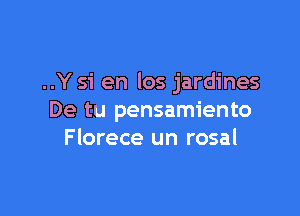 ..Y si en los jardines

De tu pensamiento
Florece un rosal