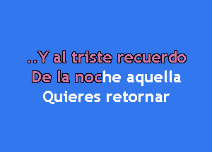 ..Y al triste recuerdo

De la noche aquella
Quieres retornar