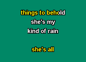 things to behold
she's my

kind of rain

she's all