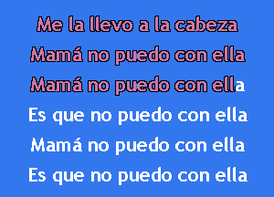 Me la llevo a la cabeza
Mama no puedo con ella
Mama no puedo con ella
Es que no puedo con ella
Mama no puedo con ella
Es que no puedo con ella