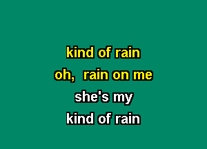 kind of rain
oh, rain on me

she's my

kind of rain