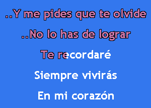 ..Y me pides que te olvide
..No lo has de lograr
Te recordare'z
Siempre vivira'is

En mi corazc'm