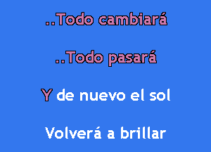 ..Todo cambiara

..Todo pasaw

Y de nuevo el sol

Volvera'l a brillar