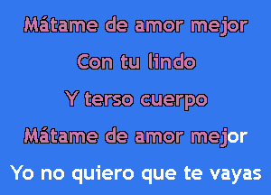 Ma'itame de amor mejor
Con tu lindo
Y terso cuerpo
Ma'itame de amor mejor

Yo no quiero que te vayas